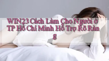 win23 cách làm cho người ở TP Hồ Chí Minh hỗ trợ rõ ràng