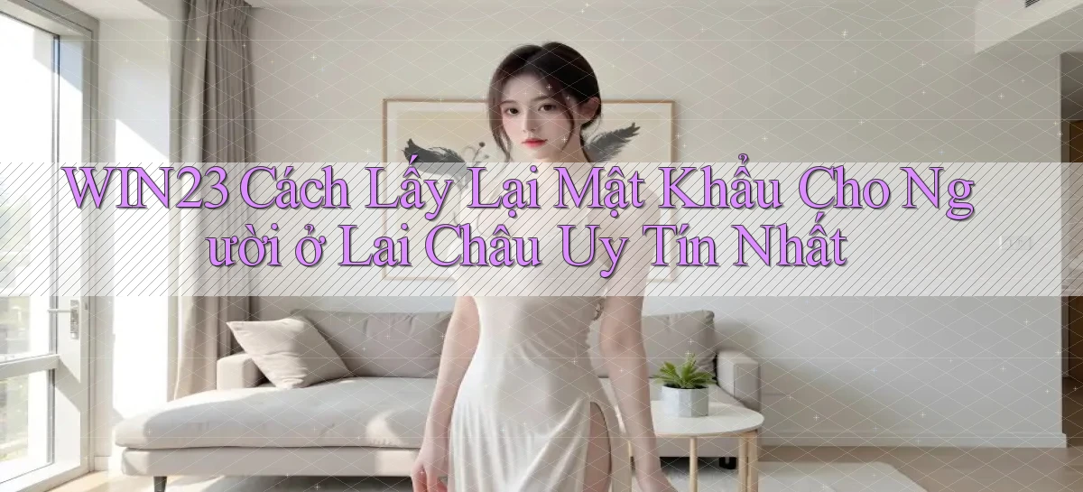 win23 cách lấy lại mật khẩu cho người ở Lai Châu uy tín nhất