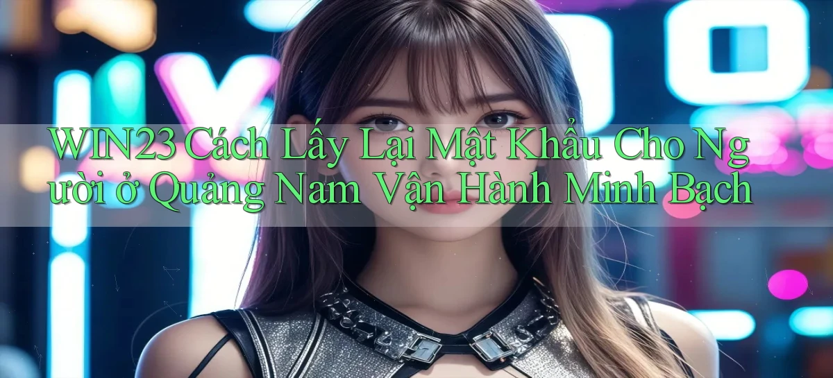 win23 cách lấy lại mật khẩu cho người ở Quảng Nam vận hành minh bạch