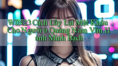 win23 cách lấy lại mật khẩu cho người ở Quảng Nam vận hành minh bạch