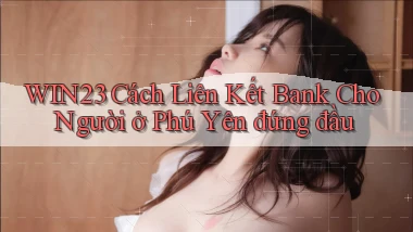 win23 cách liên kết bank cho người ở Phú Yên đứng đầu
