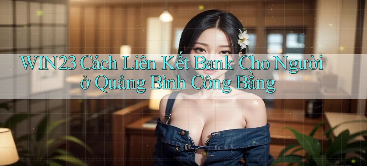 win23 cách liên kết bank cho người ở Quảng Bình công bằng