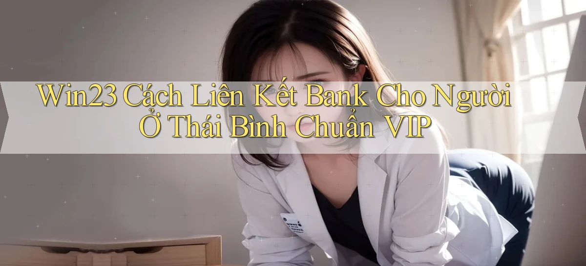 win23 cách liên kết bank cho người ở Thái Bình chuẩn vip