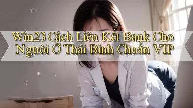 win23 cách liên kết bank cho người ở Thái Bình chuẩn vip