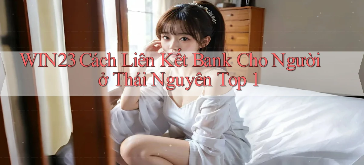 win23 cách liên kết bank cho người ở Thái Nguyên top 1