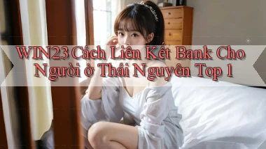 win23 cách liên kết bank cho người ở Thái Nguyên top 1