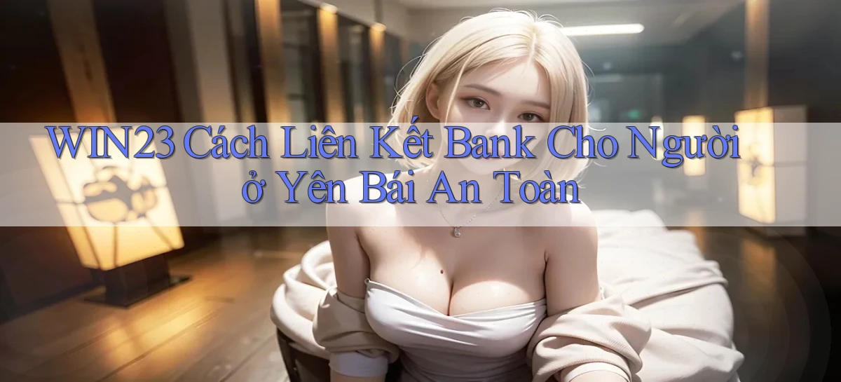 win23 cách liên kết bank cho người ở Yên Bái an toàn