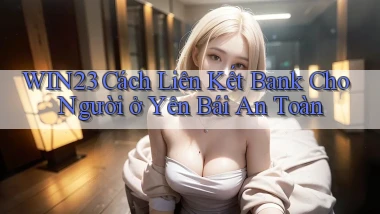 win23 cách liên kết bank cho người ở Yên Bái an toàn
