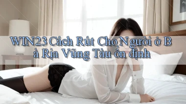 win23 cách rút cho người ở Bà Rịa   Vũng Tàu ổn định