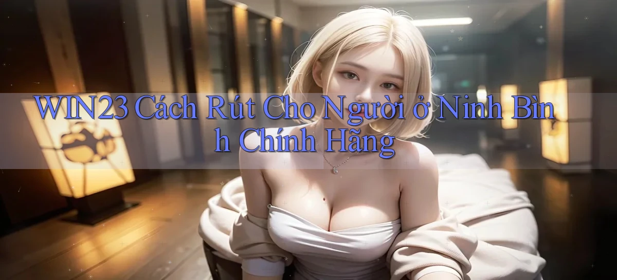 win23 cách rút cho người ở Ninh Bình chính hãng