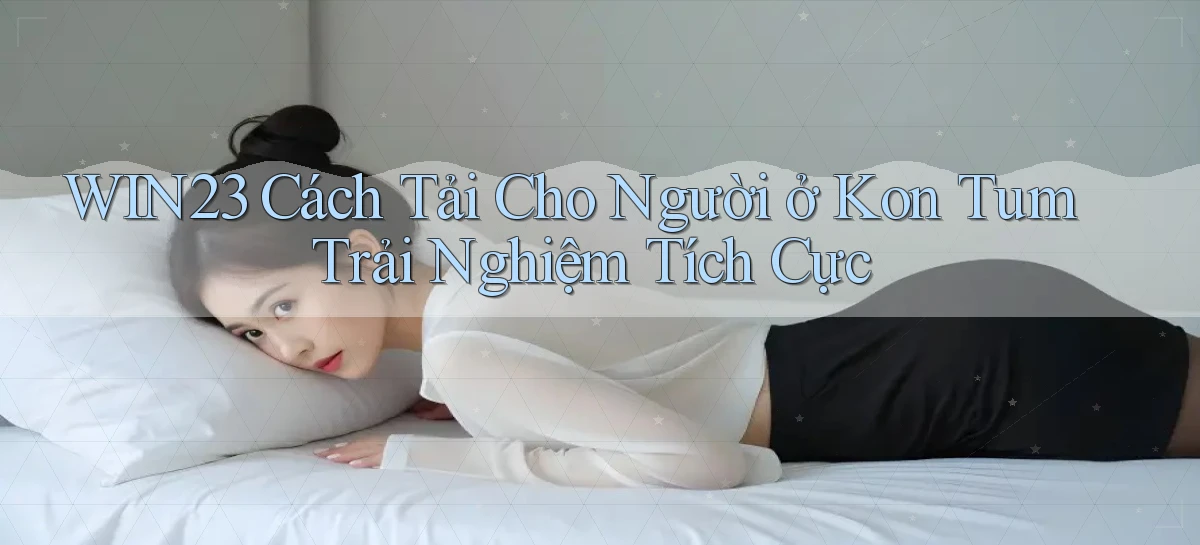 win23 cách tải cho người ở Kon Tum trải nghiệm tích cực