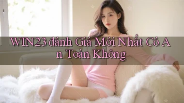 win23 đánh giá mới nhất có an toàn không