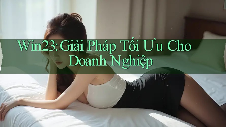 Win23: Giải Pháp Tối Ưu Cho Doanh Nghiệp
