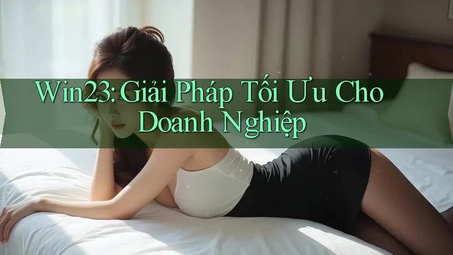 Win23: Giải Pháp Tối Ưu Cho Doanh Nghiệp Win23: Giải Pháp Tối Ưu Cho Doanh Nghiệp