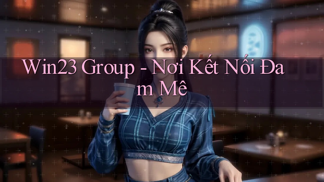 Win23 Group - Nơi Kết Nối Đam Mê Win23 Group - Nơi Kết Nối Đam Mê
