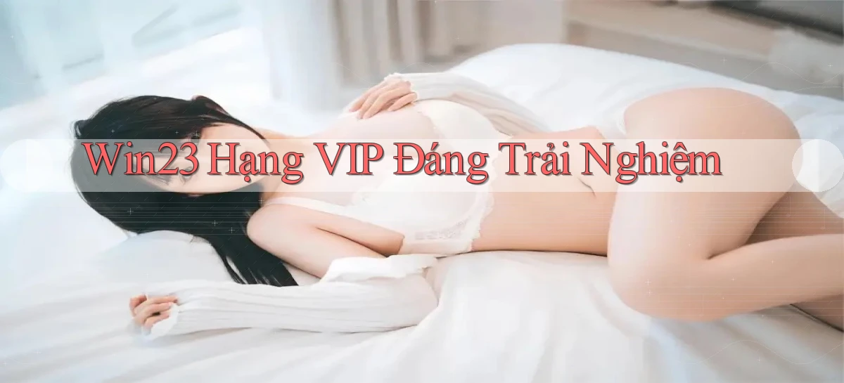 win23 hạng vip đáng trải nghiệm