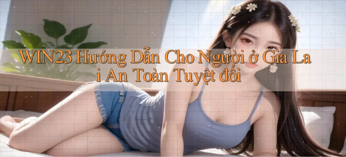 win23 hướng dẫn cho người ở Gia Lai an toàn tuyệt đối
