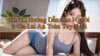 win23 hướng dẫn cho người ở Gia Lai an toàn tuyệt đối
