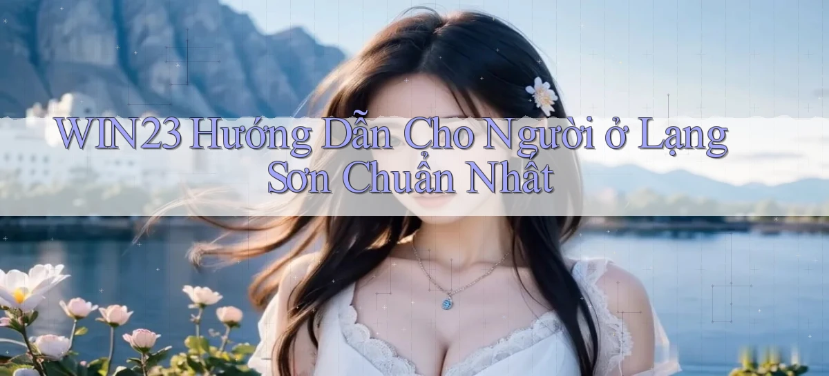win23 hướng dẫn cho người ở Lạng Sơn chuẩn nhất