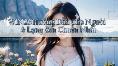 win23 hướng dẫn cho người ở Lạng Sơn chuẩn nhất