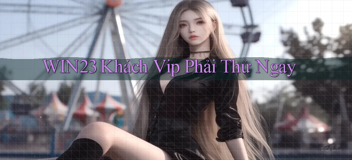 win23 khách vip phải thử ngay