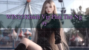win23 khách vip phải thử ngay