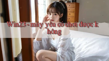 Win23   máy yếu có chơi được không