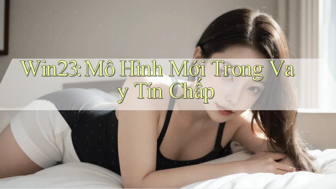 Win23: Mô Hình Mới Trong Vay Tín Chấp