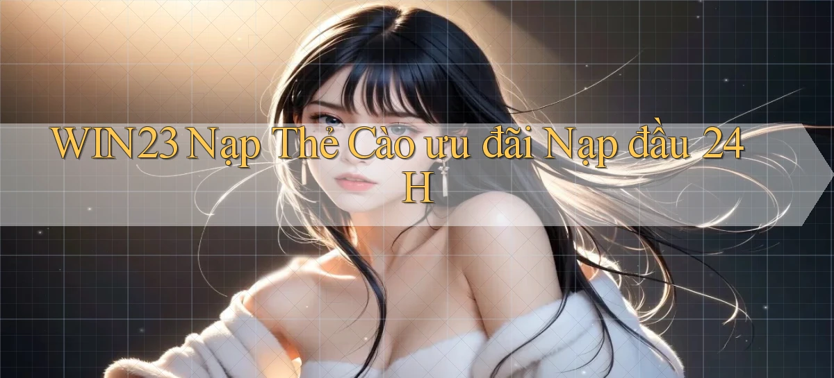 win23 nạp thẻ cào ưu đãi nạp đầu 24h