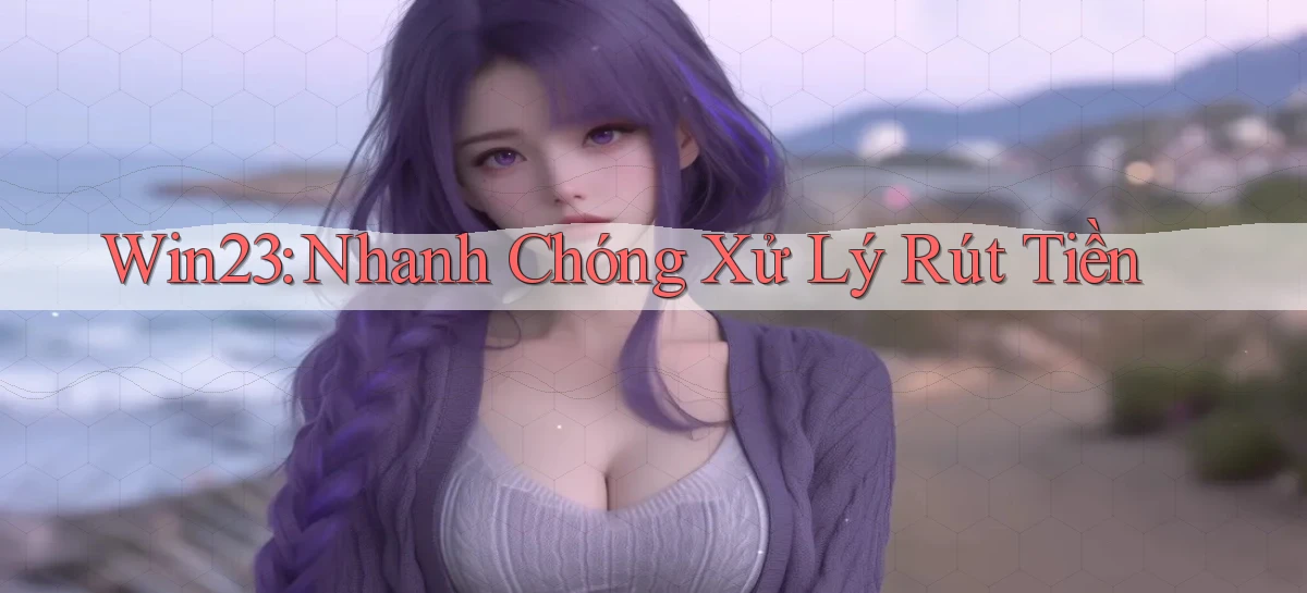 win23 nhanh chóng xử lý rút tiền
