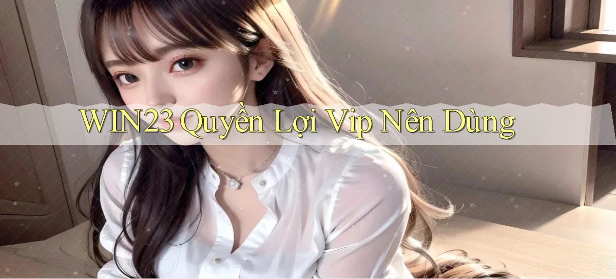 win23 quyền lợi vip nên dùng