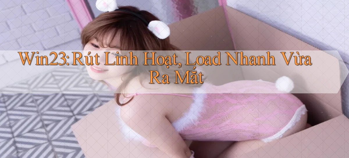 win23 rút linh hoạt load nhanh vừa ra mắt