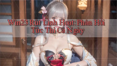 win23 rút linh hoạt phản hồi tức thì cả ngày