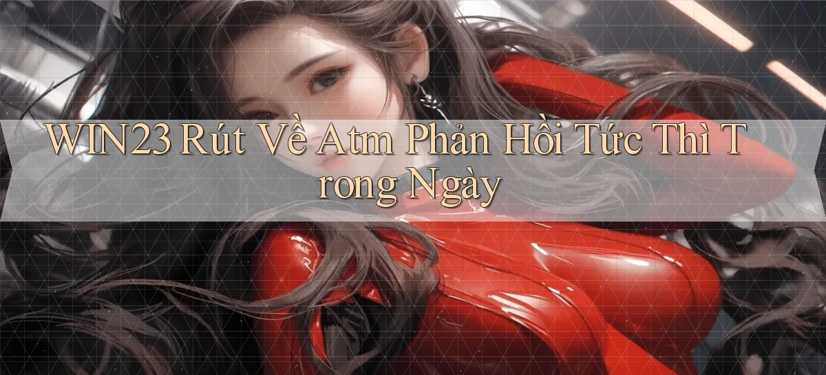 win23 rút về atm phản hồi tức thì trong ngày