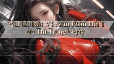 win23 rút về atm phản hồi tức thì trong ngày