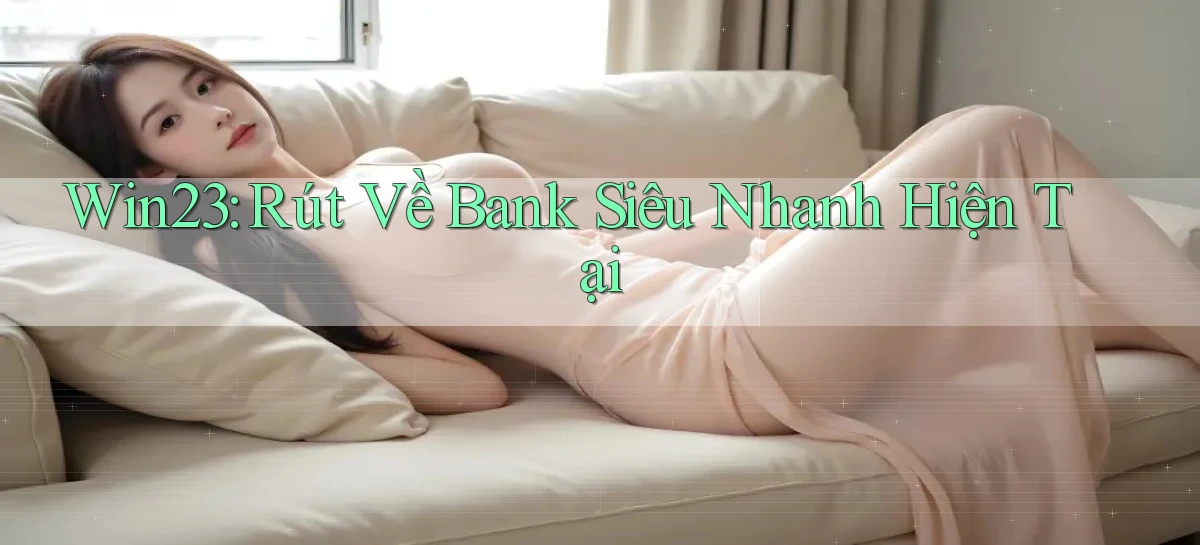 win23 rút về bank siêu nhanh hiện tại