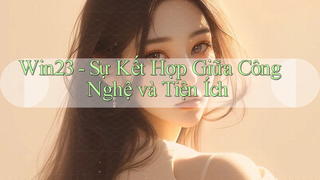 Win23 - Sự Kết Hợp Giữa Công Nghệ và Tiện Ích Win23 - Sự Kết Hợp Giữa Công Nghệ và Tiện Ích