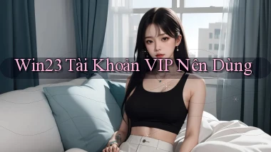 win23 tài khoản vip nên dùng