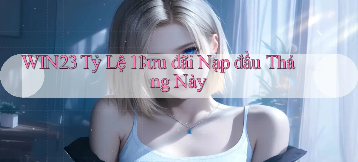 win23 tỷ lệ 1：1 ưu đãi nạp đầu tháng này