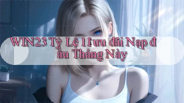 win23 tỷ lệ 1：1 ưu đãi nạp đầu tháng này
