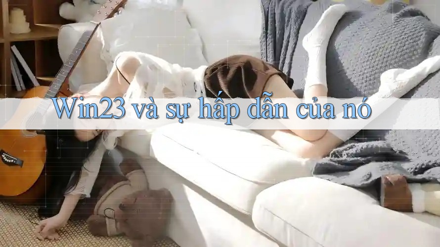 Win23 và sự hấp dẫn của nó Win23 và sự hấp dẫn của nó