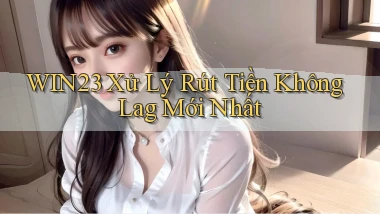 win23 xử lý rút tiền không lag mới nhất