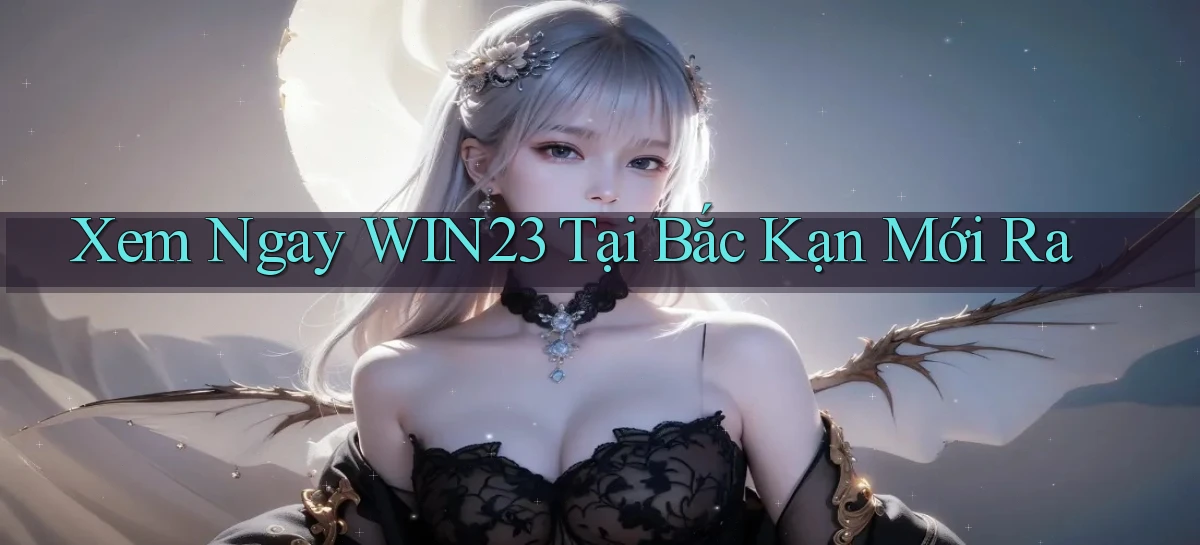 xem ngay win23 tại Bắc Kạn mới ra