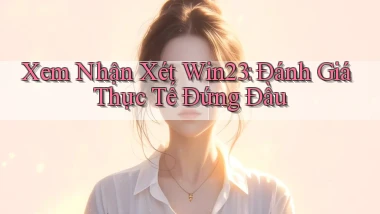 xem nhận xét win23 đánh giá thực tế đứng đầu