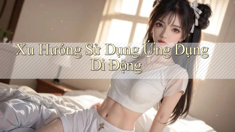 Xu Hướng Sử Dụng Ứng Dụng Di Động Xu Hướng Sử Dụng Ứng Dụng Di Động